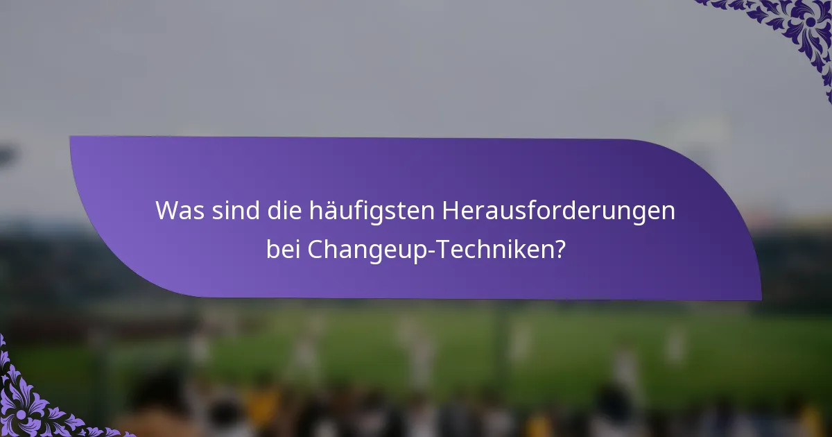 Was sind die häufigsten Herausforderungen bei Changeup-Techniken?