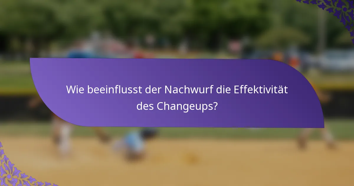Wie beeinflusst der Nachwurf die Effektivität des Changeups?