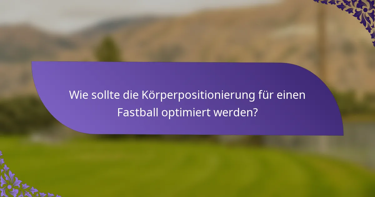 Wie sollte die Körperpositionierung für einen Fastball optimiert werden?